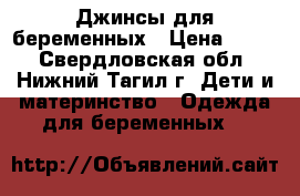 Джинсы для беременных › Цена ­ 700 - Свердловская обл., Нижний Тагил г. Дети и материнство » Одежда для беременных   